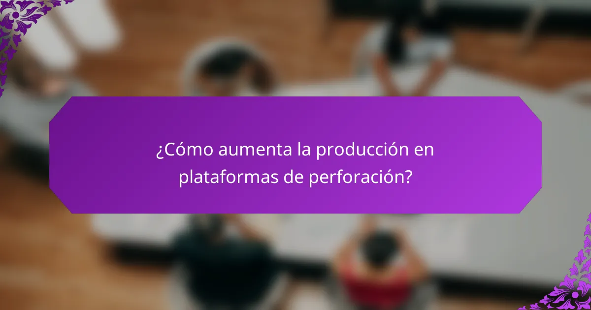 ¿Cómo aumenta la producción en plataformas de perforación?