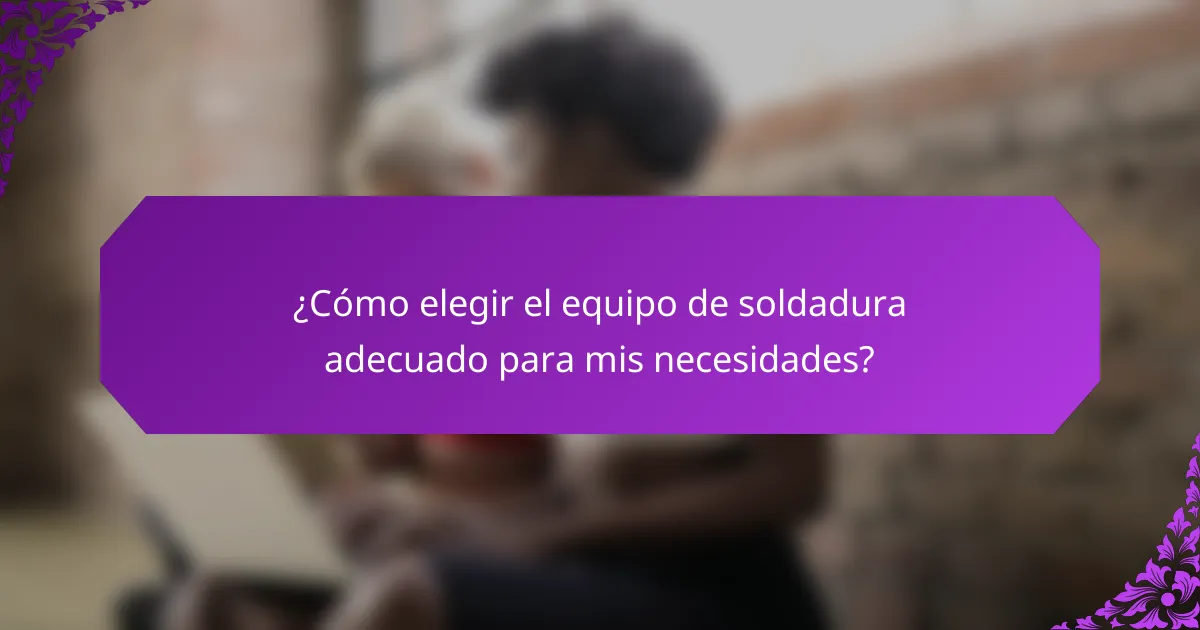 ¿Cómo elegir el equipo de soldadura adecuado para mis necesidades?