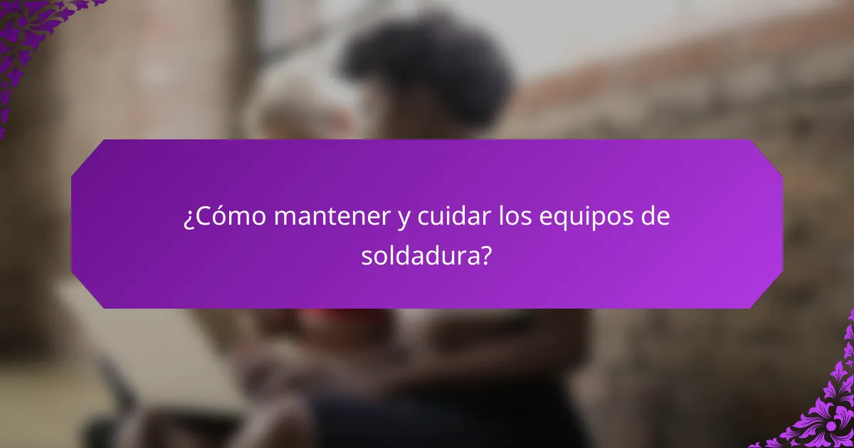 ¿Cómo mantener y cuidar los equipos de soldadura?