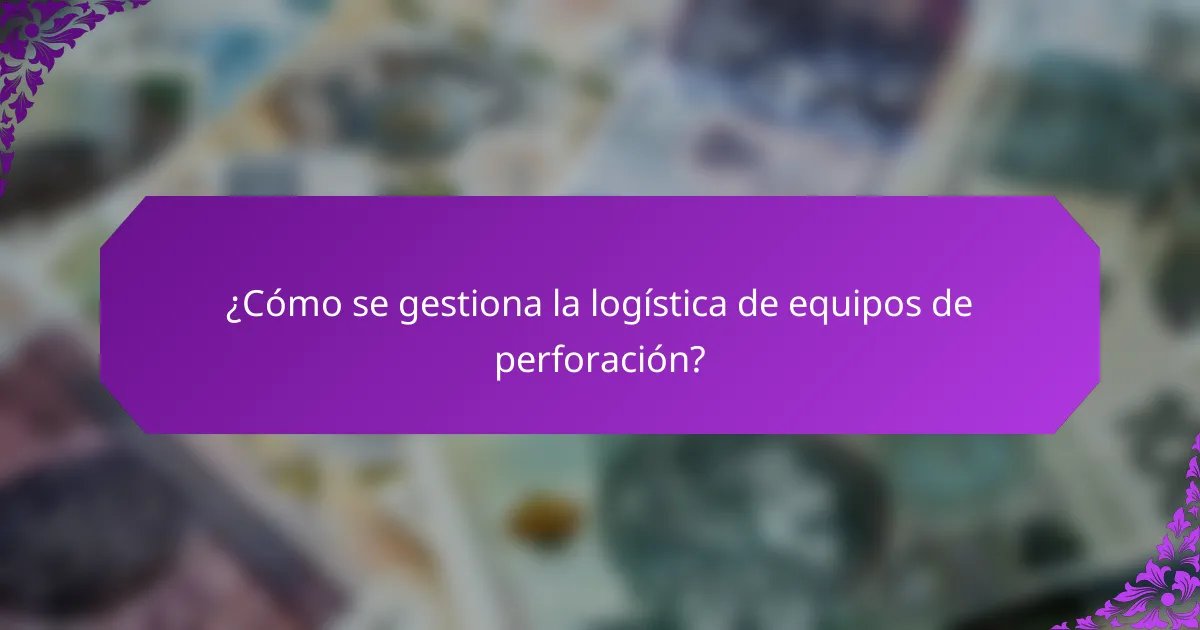 ¿Cómo se gestiona la logística de equipos de perforación?