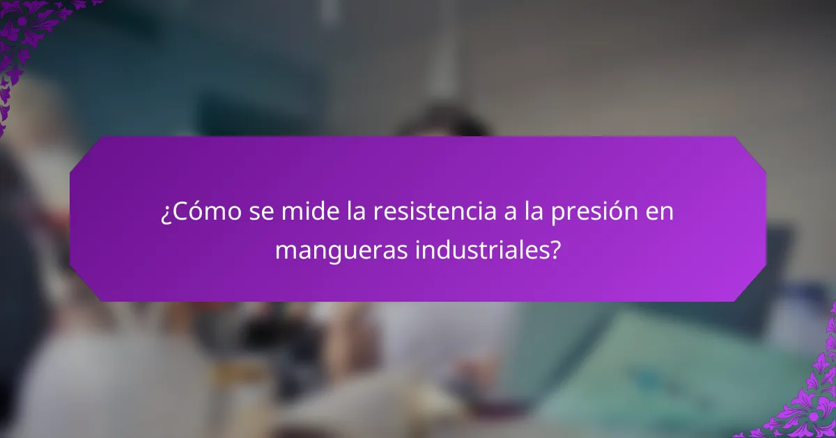 ¿Cómo se mide la resistencia a la presión en mangueras industriales?