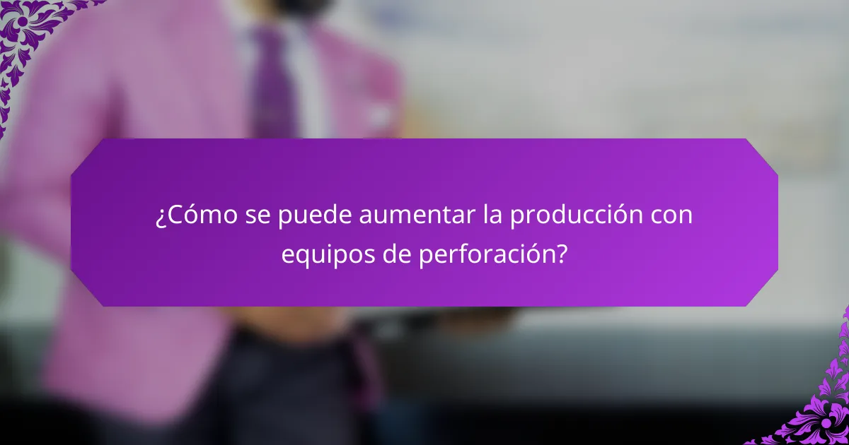 ¿Cómo se puede aumentar la producción con equipos de perforación?
