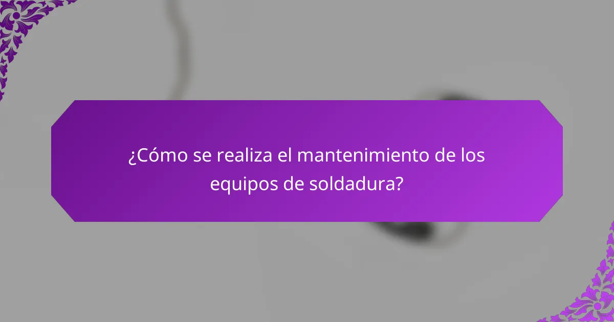 ¿Cómo se realiza el mantenimiento de los equipos de soldadura?