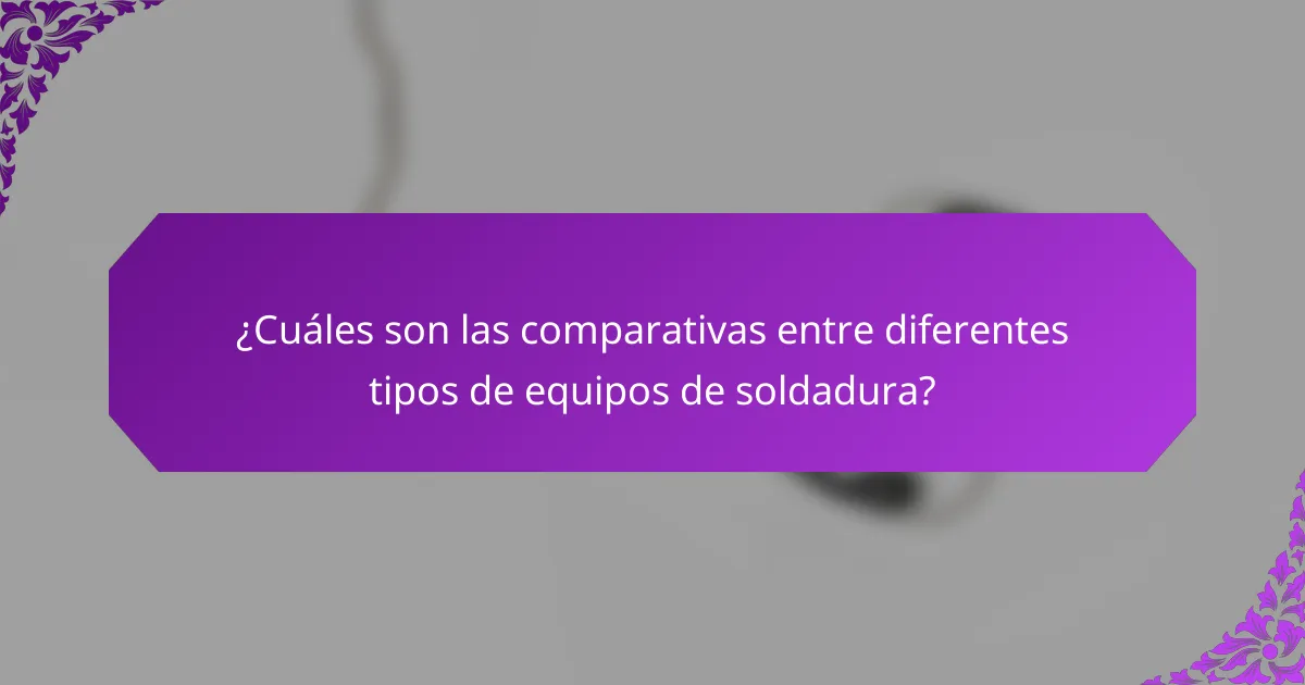 ¿Cuáles son las comparativas entre diferentes tipos de equipos de soldadura?