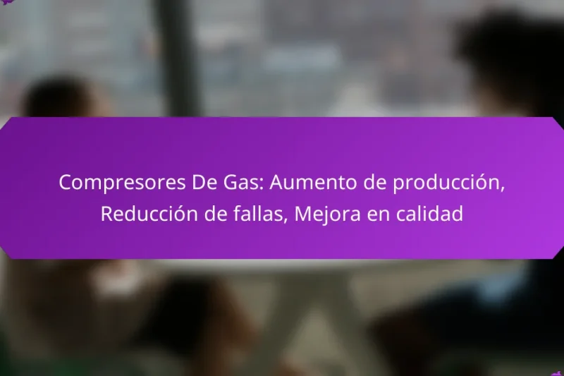 Compresores De Gas: Aumento de producción, Reducción de fallas, Mejora en calidad