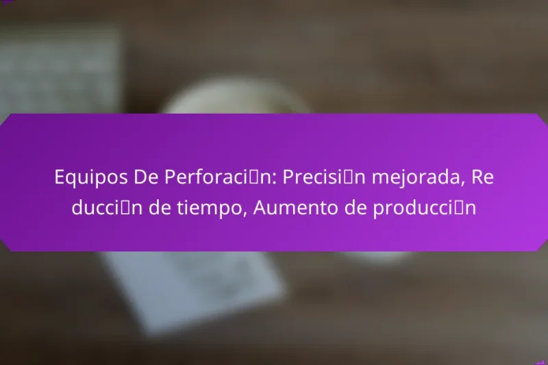 Equipos De Perforación: Precisión mejorada, Reducción de tiempo, Aumento de producción