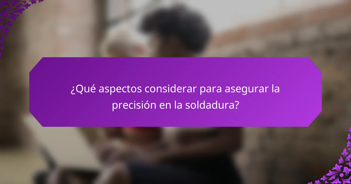 ¿Qué aspectos considerar para asegurar la precisión en la soldadura?