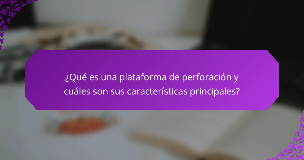 ¿Qué es una plataforma de perforación y cuáles son sus características principales?