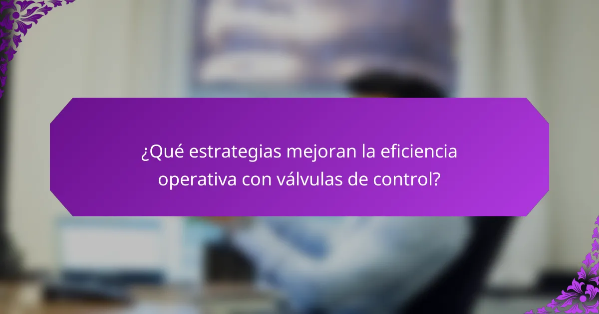¿Qué estrategias mejoran la eficiencia operativa con válvulas de control?