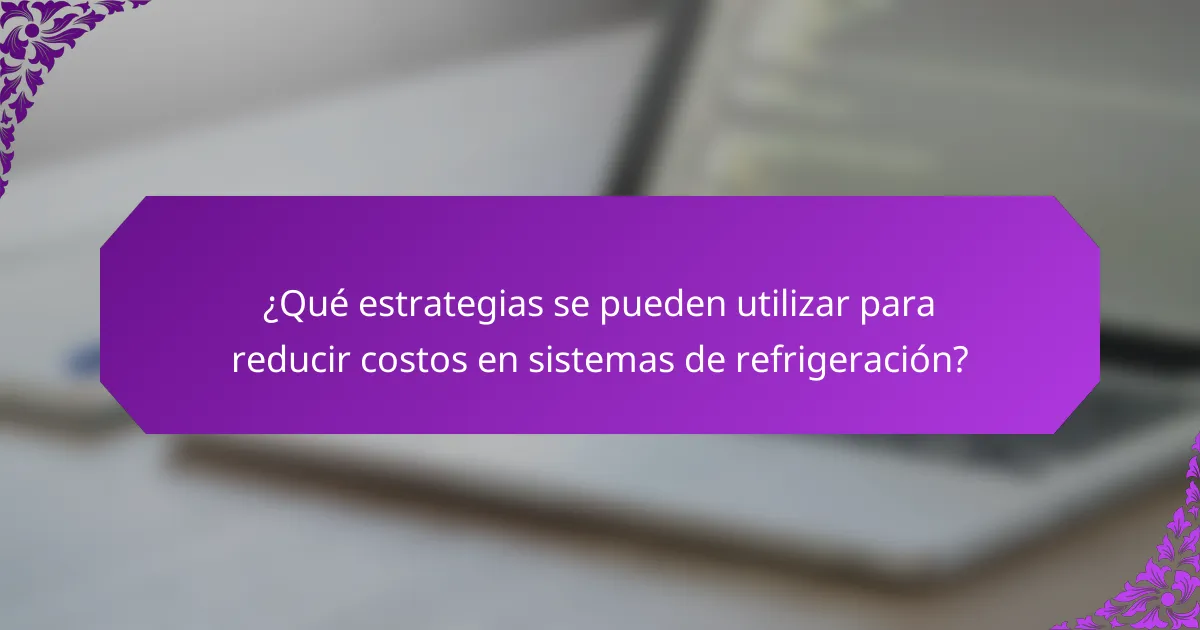 ¿Qué estrategias se pueden utilizar para reducir costos en sistemas de refrigeración?