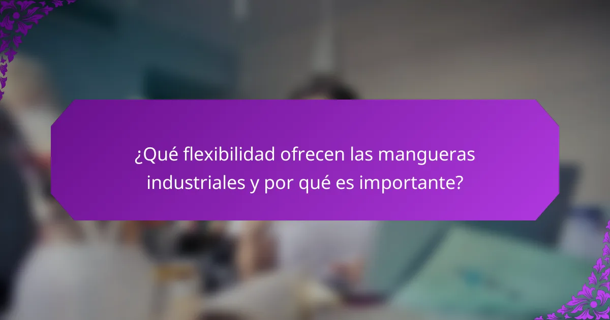 ¿Qué flexibilidad ofrecen las mangueras industriales y por qué es importante?