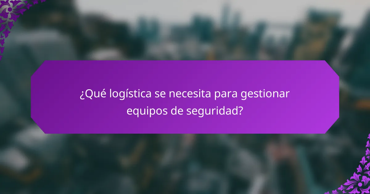 ¿Qué logística se necesita para gestionar equipos de seguridad?
