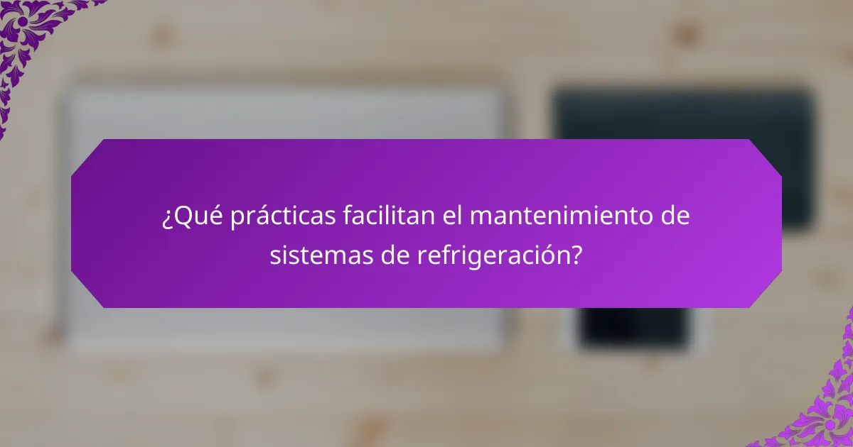 ¿Qué prácticas facilitan el mantenimiento de sistemas de refrigeración?