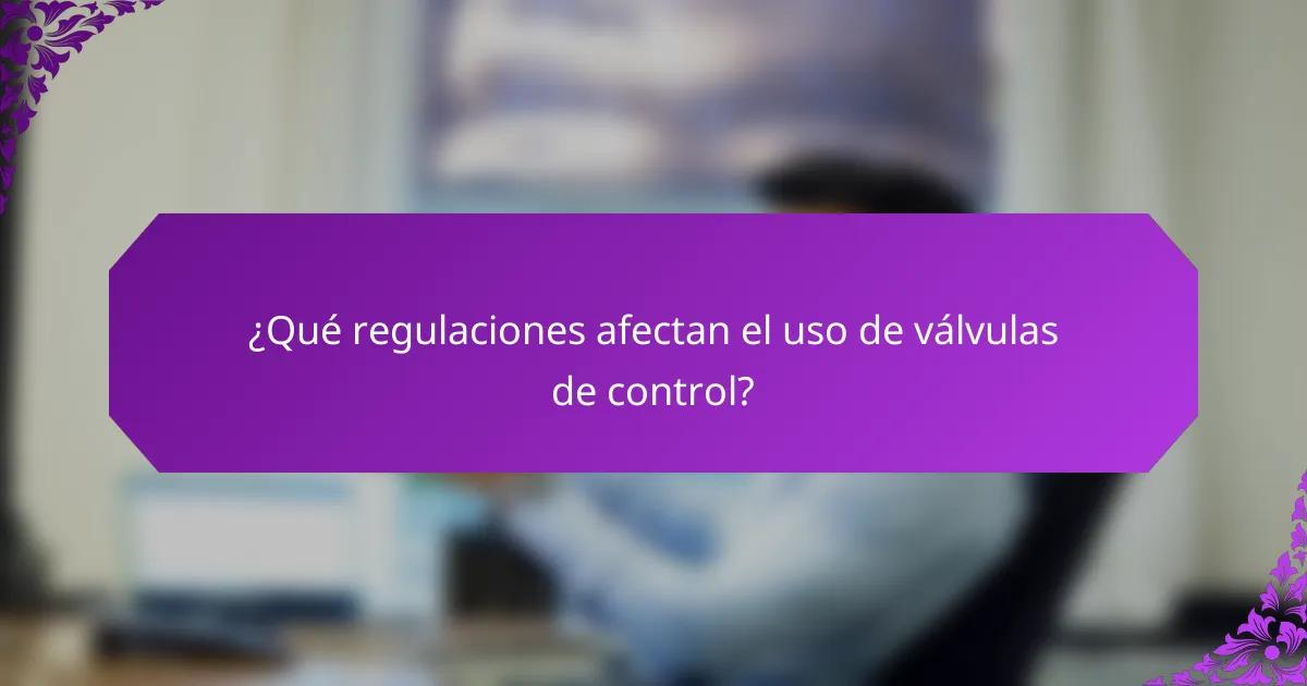 ¿Qué regulaciones afectan el uso de válvulas de control?