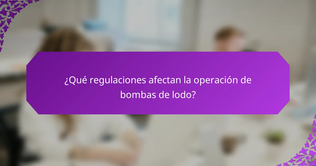 ¿Qué regulaciones afectan la operación de bombas de lodo?